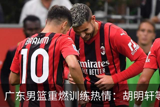 广东男篮重燃训练热情：胡明轩等全力以赴备战新赛季